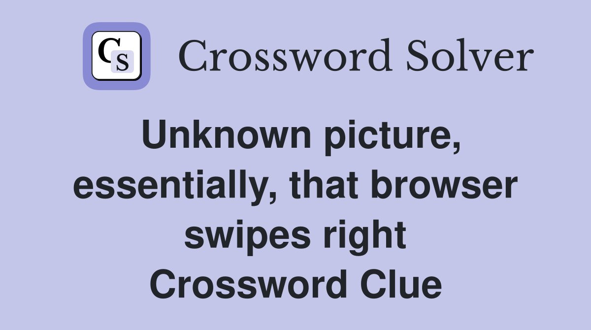 Unknown picture, essentially, that browser swipes right Crossword Clue