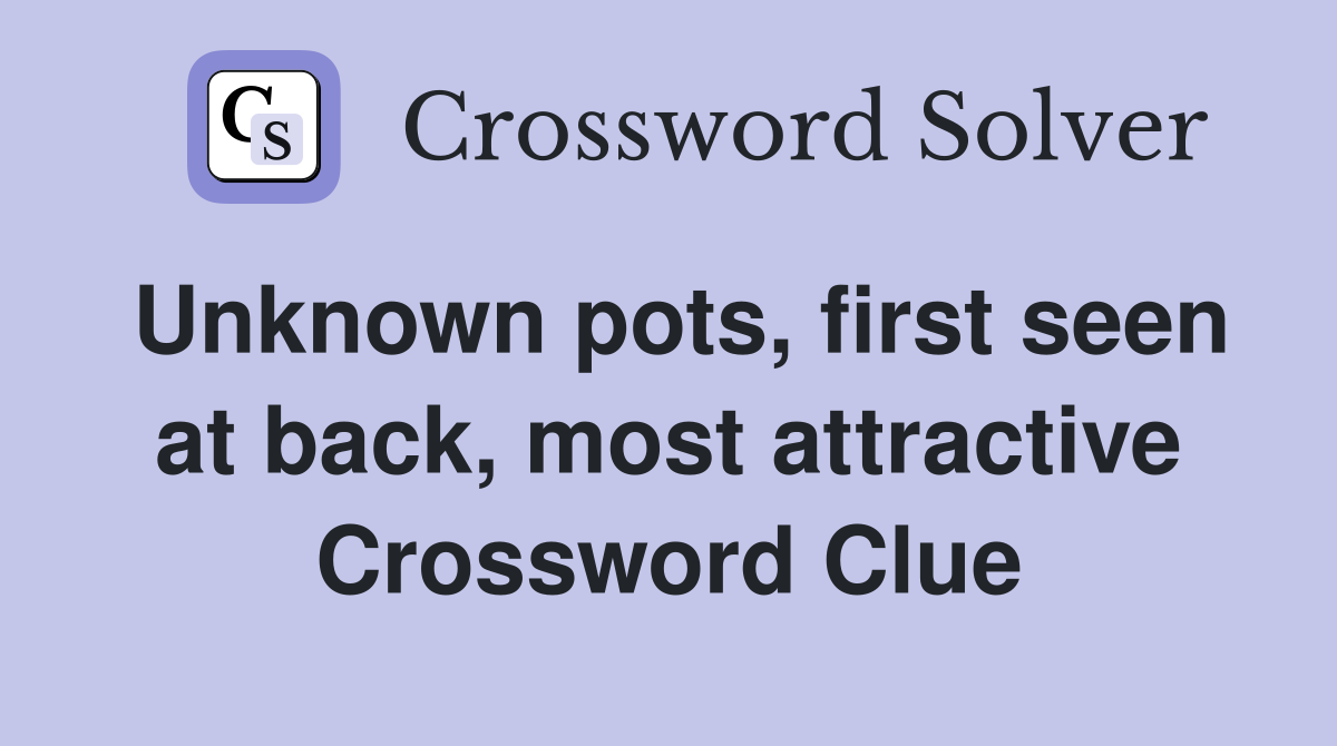 Unknown pots, first seen at back, most attractive Crossword Clue