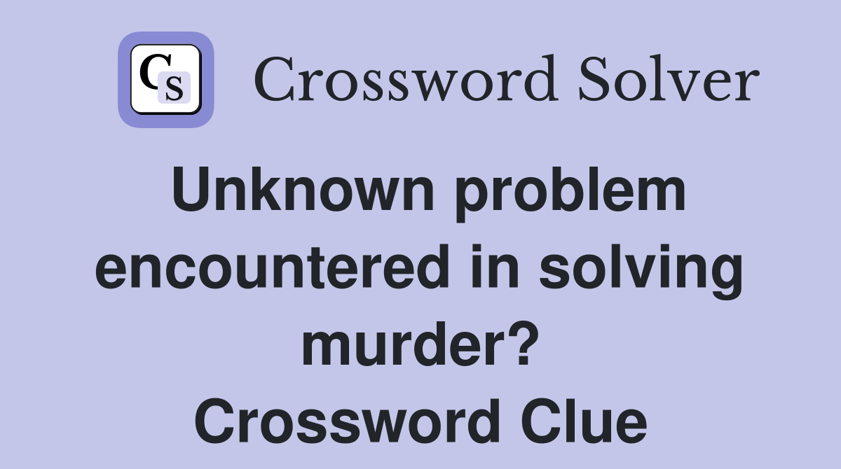 Unknown problem encountered in solving murder? Crossword Clue