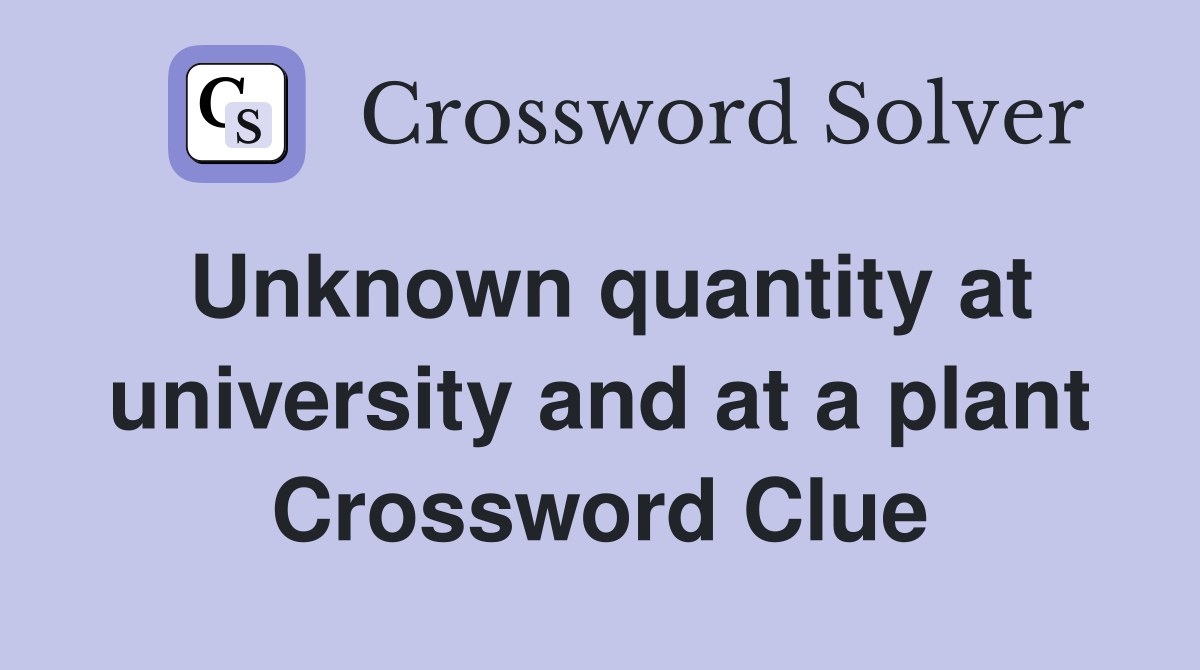 Unknown quantity at university and at a plant Crossword Clue