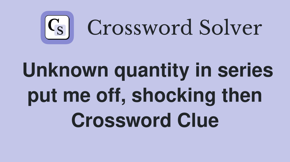 Unknown quantity in series put me off, shocking then Crossword Clue