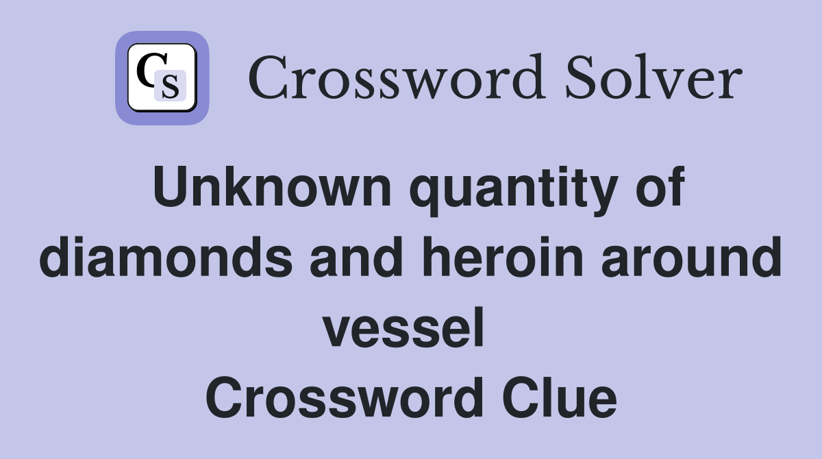 Unknown quantity of diamonds and heroin around vessel  Crossword Clue
