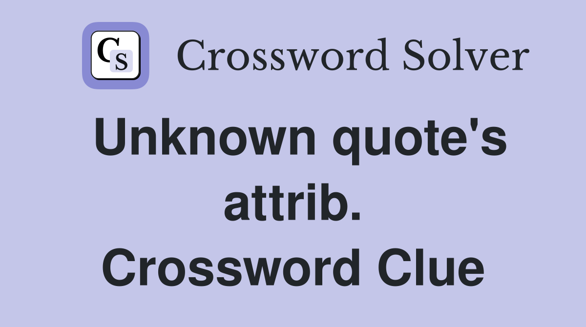 Unknown quote's attrib. Crossword Clue