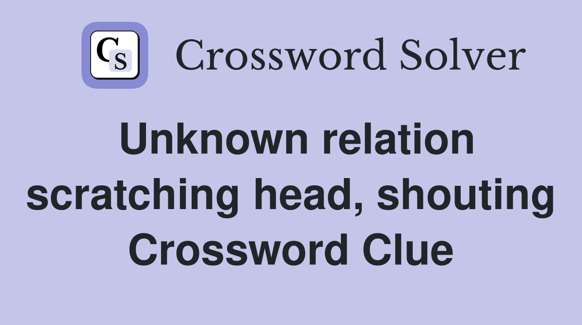Unknown relation scratching head, shouting Crossword Clue