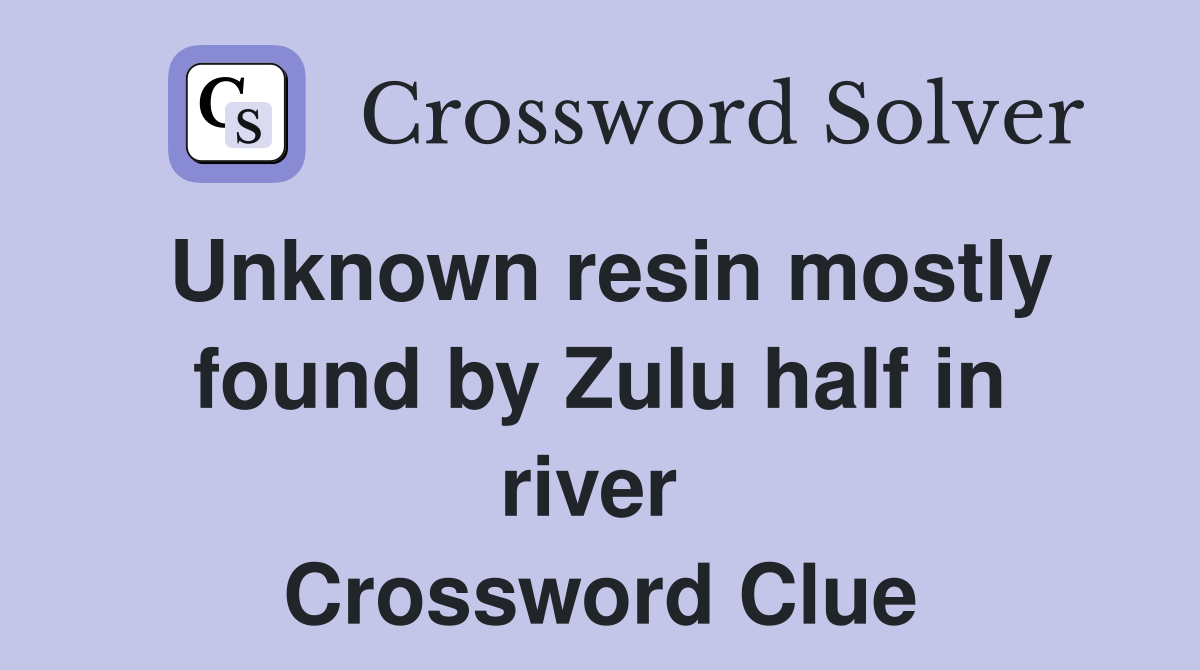 Unknown resin mostly found by Zulu half in river  Crossword Clue