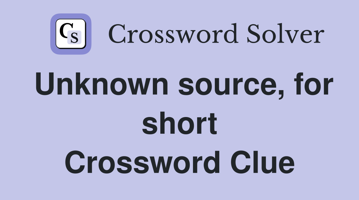 Unknown source, for short Crossword Clue