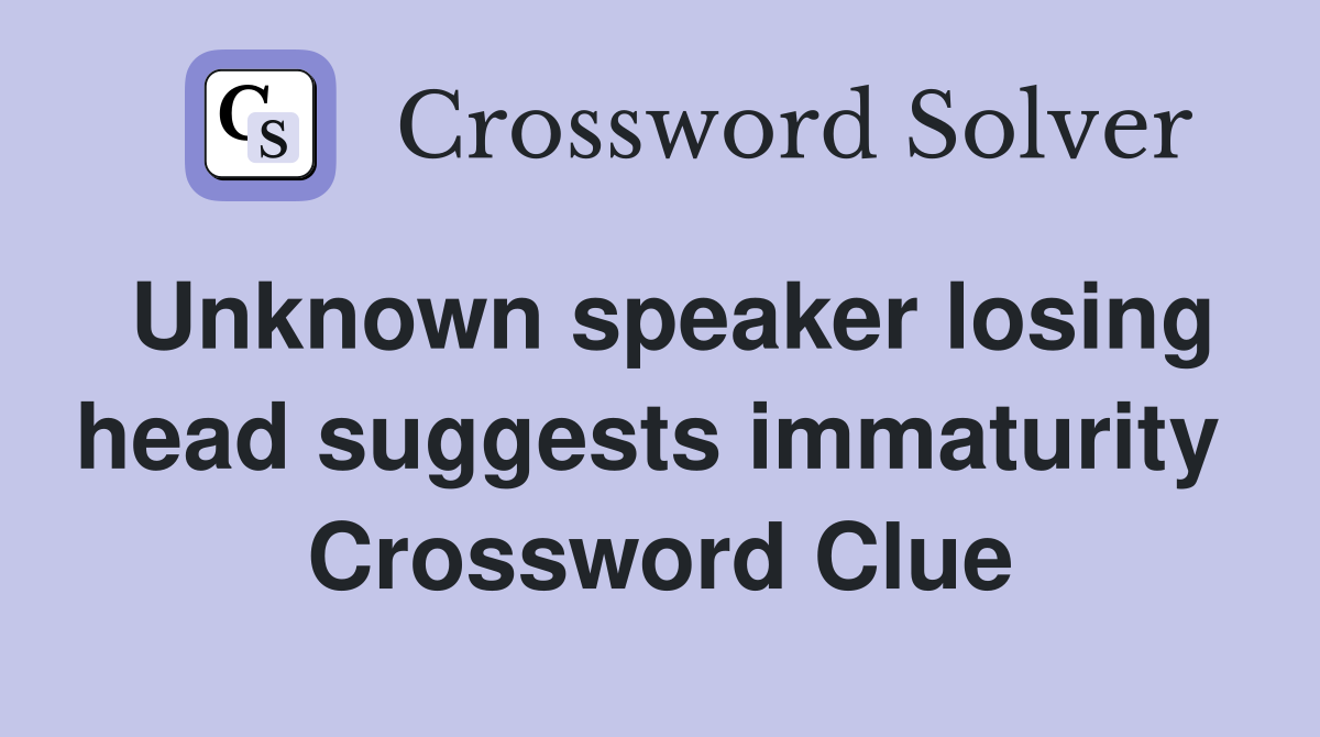 Unknown speaker losing head suggests immaturity  Crossword Clue