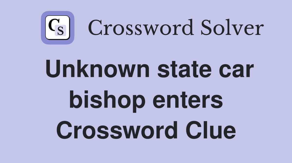 Unknown state car bishop enters Crossword Clue