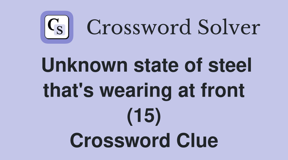 Unknown state of steel that's wearing at front (15) Crossword Clue