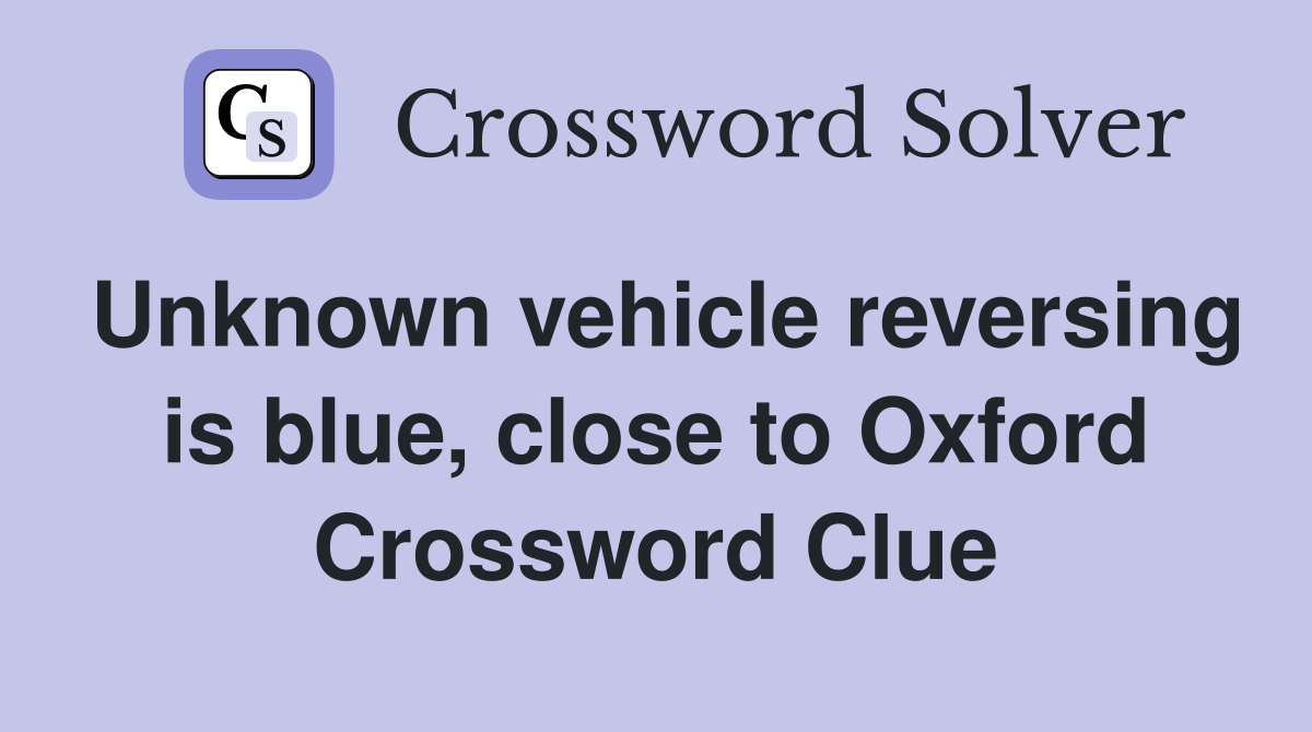 Unknown vehicle reversing is blue, close to Oxford Crossword Clue