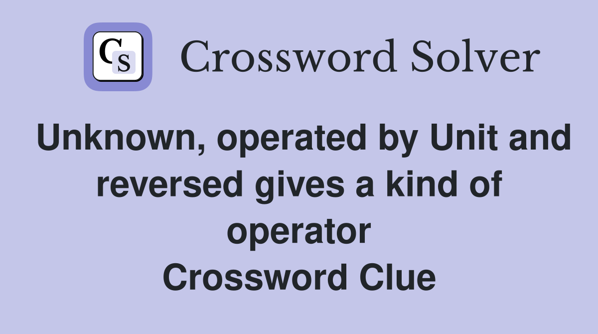 Unknown, operated by Unit and reversed gives a kind of operator Crossword Clue