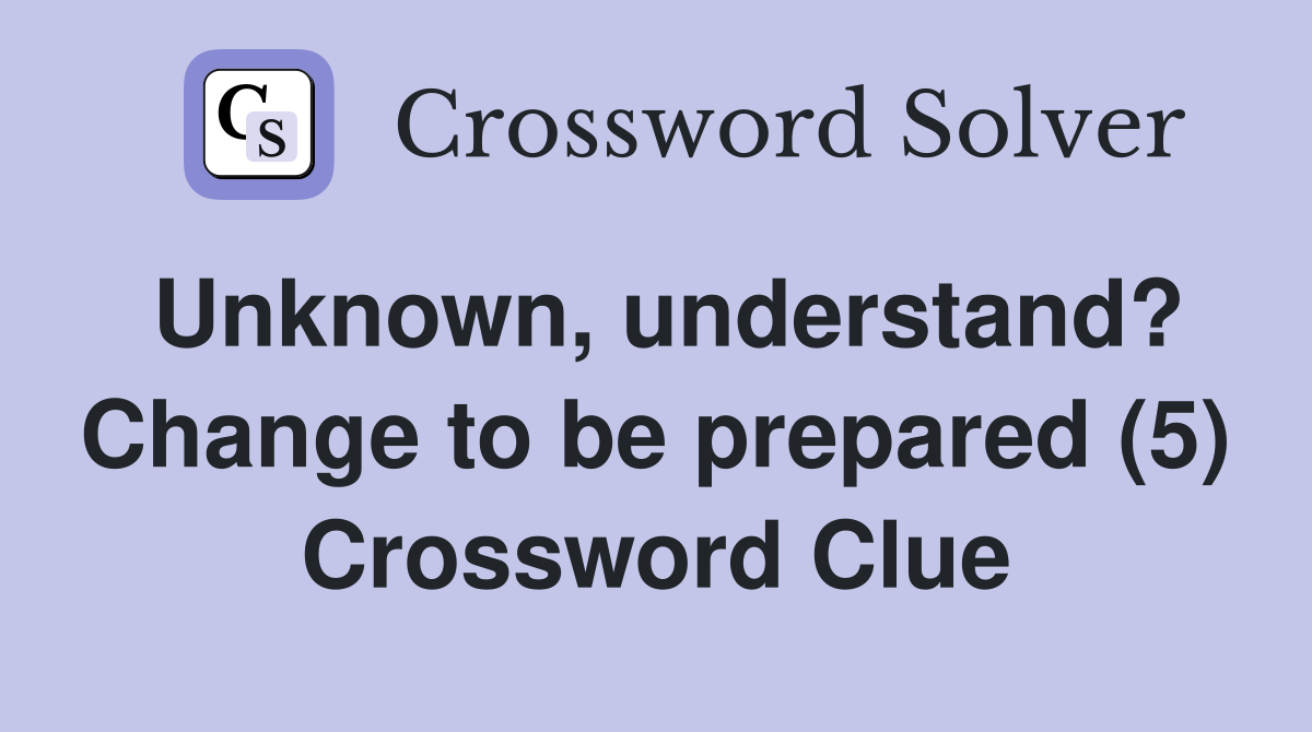 Unknown, understand? Change to be prepared (5) Crossword Clue