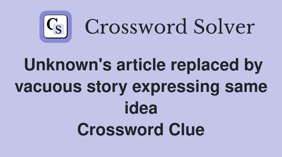Unknown's article replaced by vacuous story expressing same idea Crossword Clue