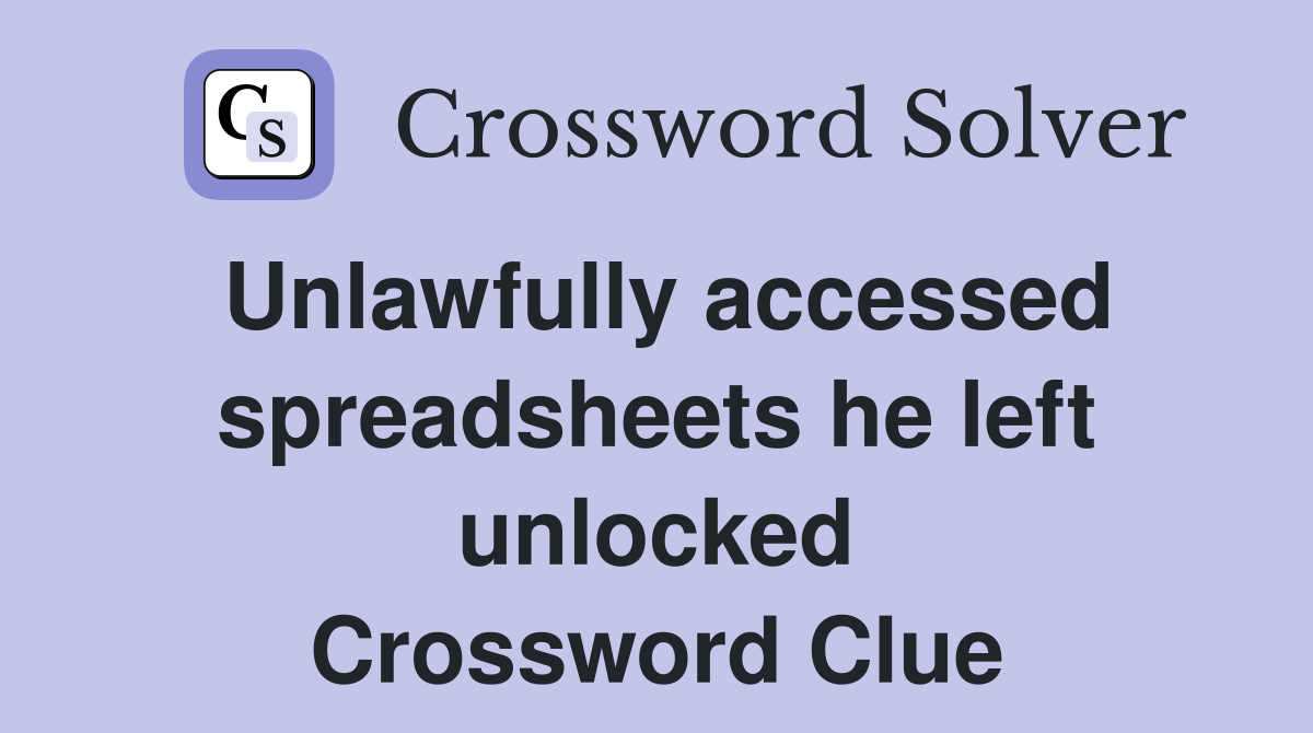 Unlawfully accessed spreadsheets he left unlocked Crossword Clue