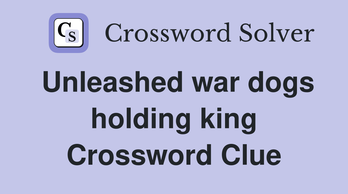 Unleashed war dogs holding king Crossword Clue