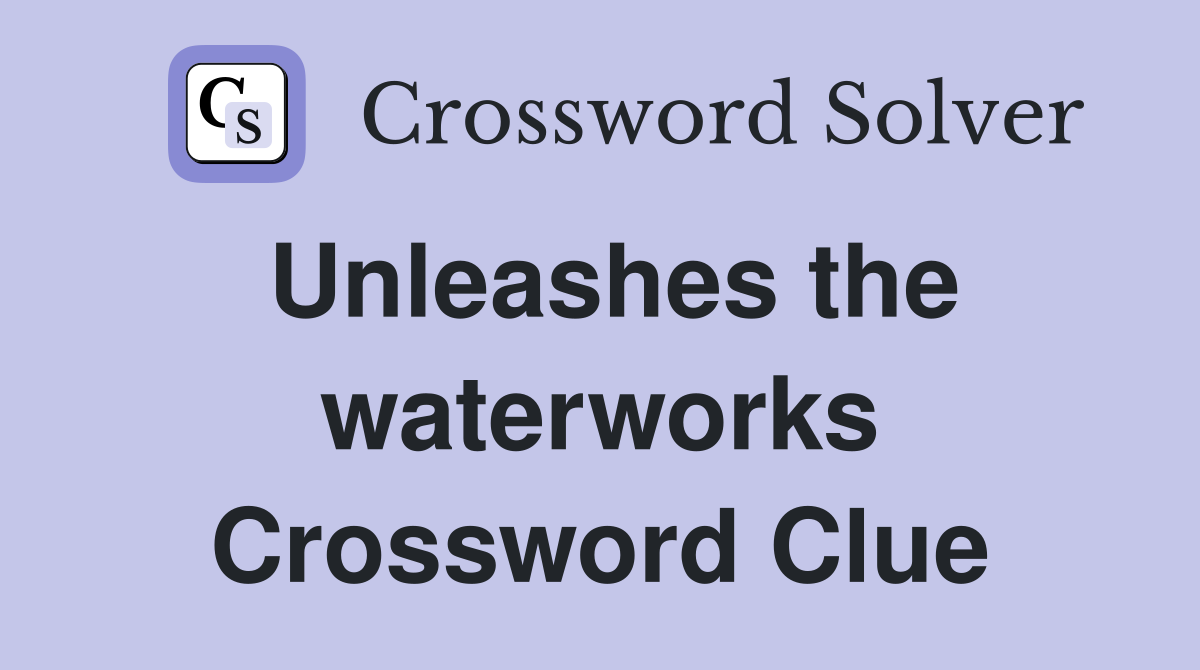 Unleashes the waterworks Crossword Clue