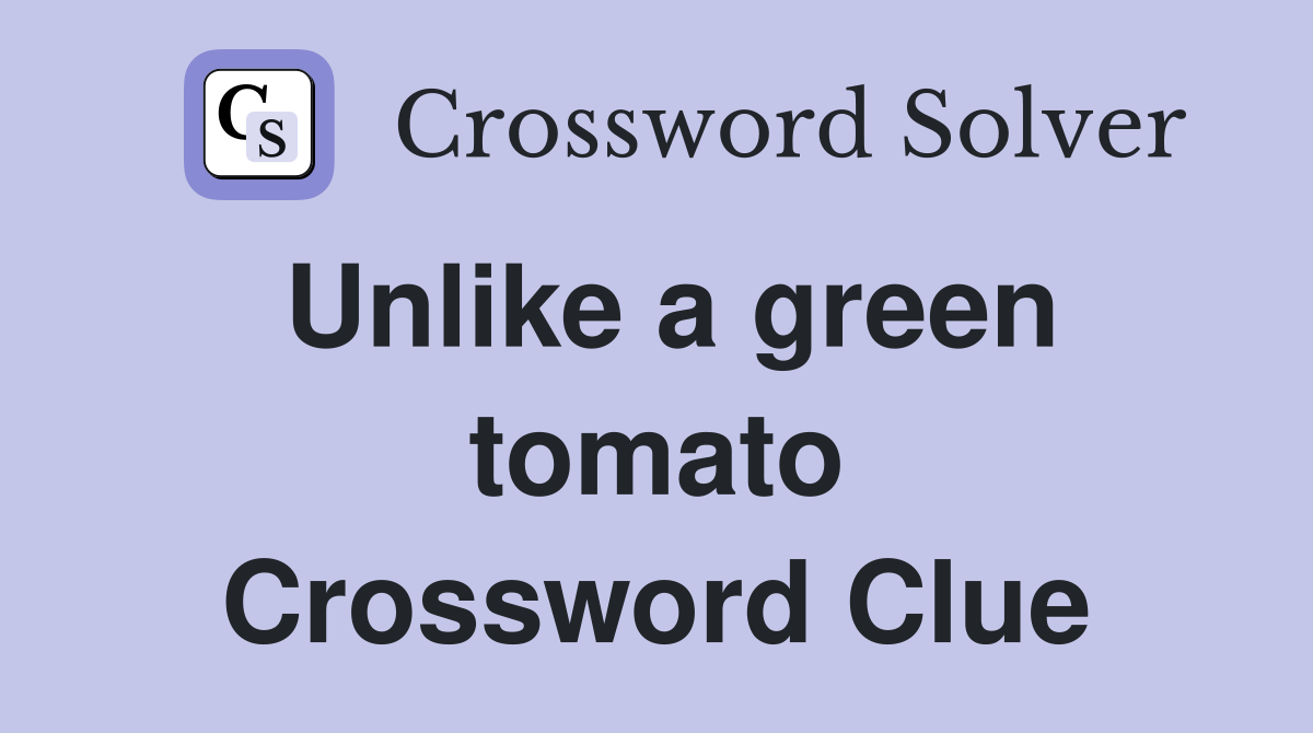 Unlike a green tomato Crossword Clue