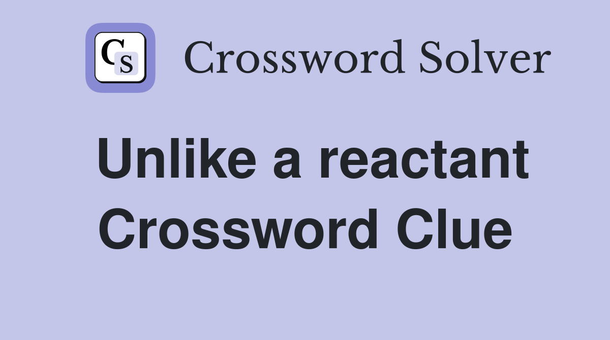 Unlike a reactant Crossword Clue