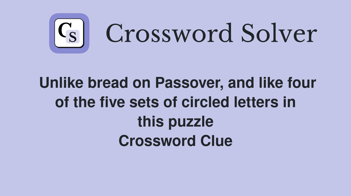 Unlike bread on Passover, and like four of the five sets of circled letters in this puzzle Crossword Clue