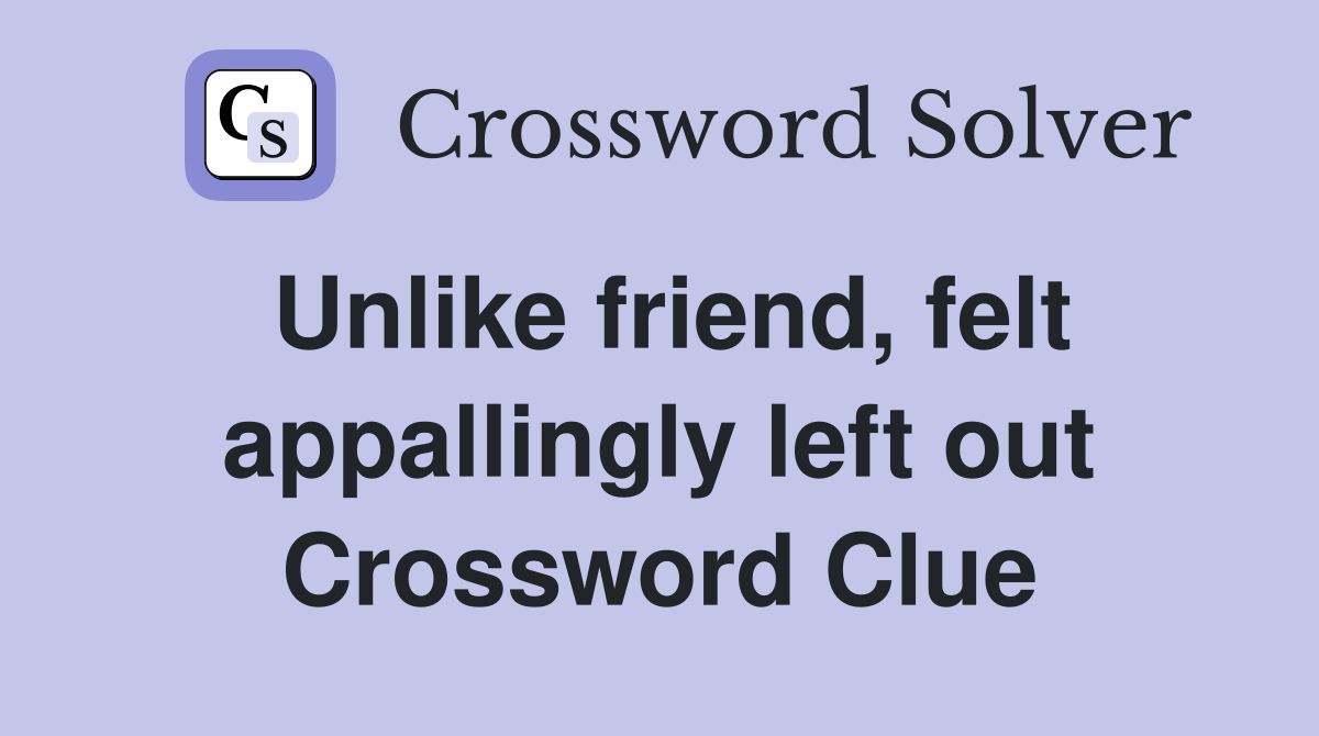 Unlike friend, felt appallingly left out Crossword Clue