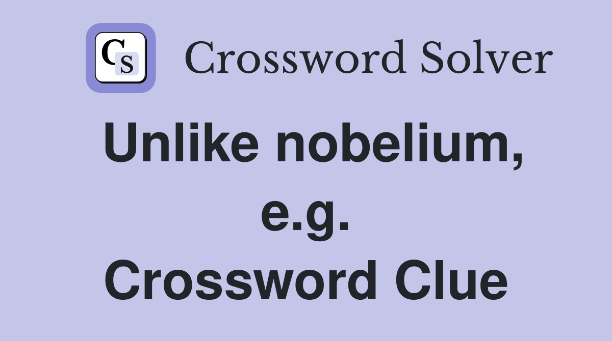 Unlike nobelium, e.g. Crossword Clue