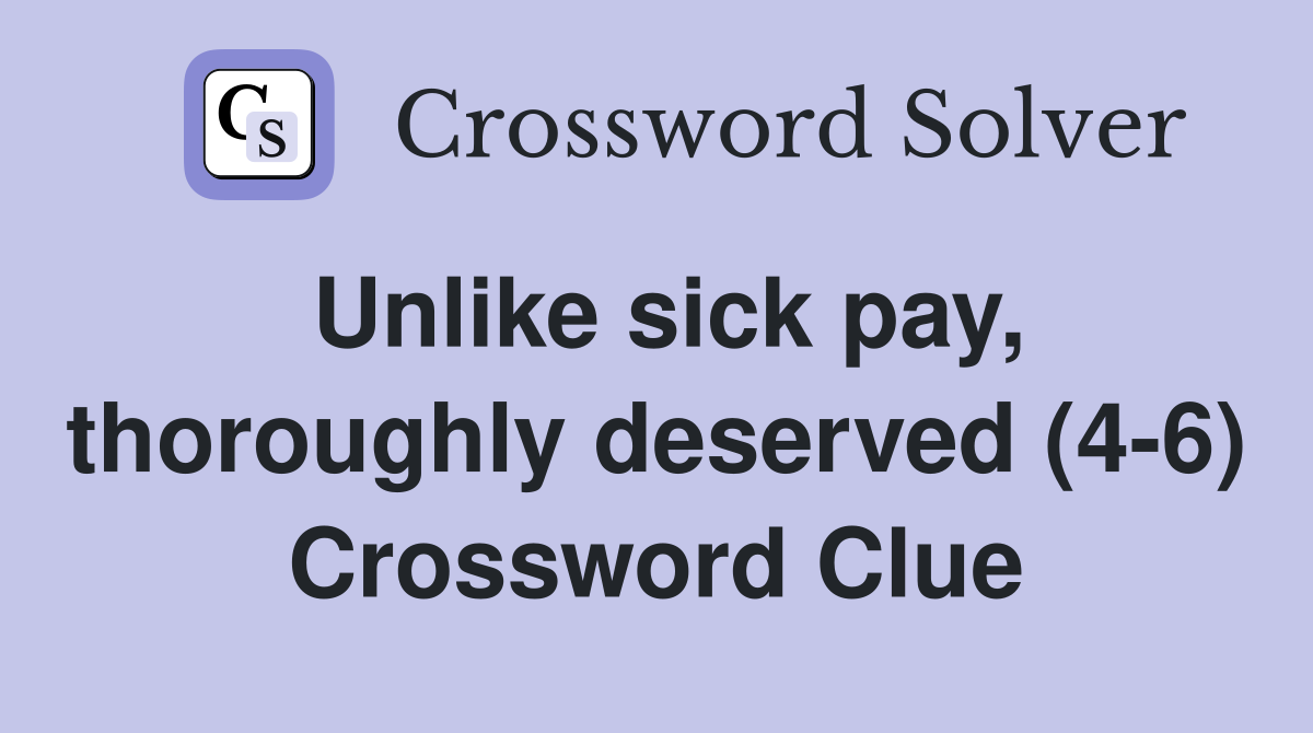 Unlike sick pay, thoroughly deserved (4-6) Crossword Clue