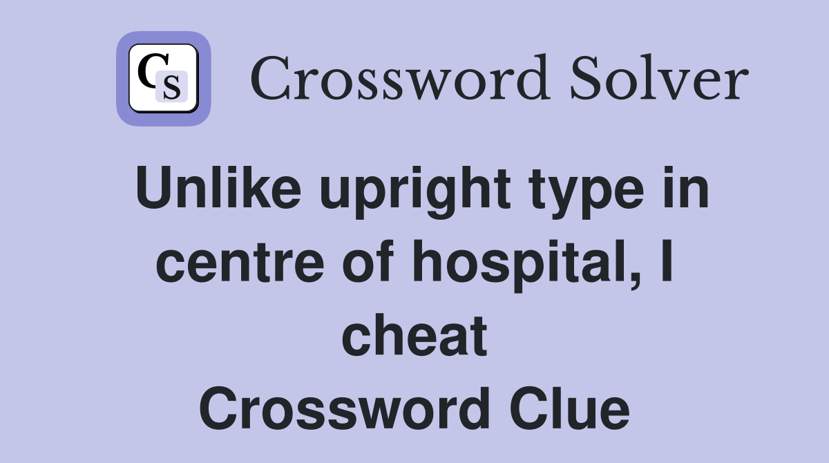 Unlike upright type in centre of hospital, I cheat Crossword Clue