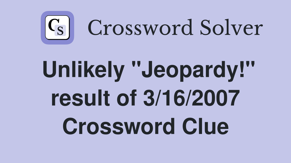 Unlikely "Jeopardy!" result of 3/16/2007 Crossword Clue