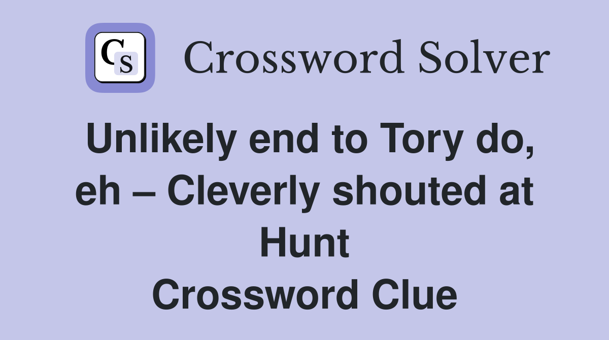 Unlikely end to Tory do, eh – Cleverly shouted at Hunt Crossword Clue