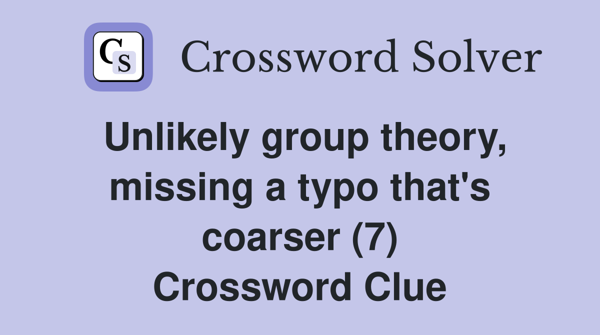 Unlikely group theory, missing a typo that's coarser (7) Crossword Clue