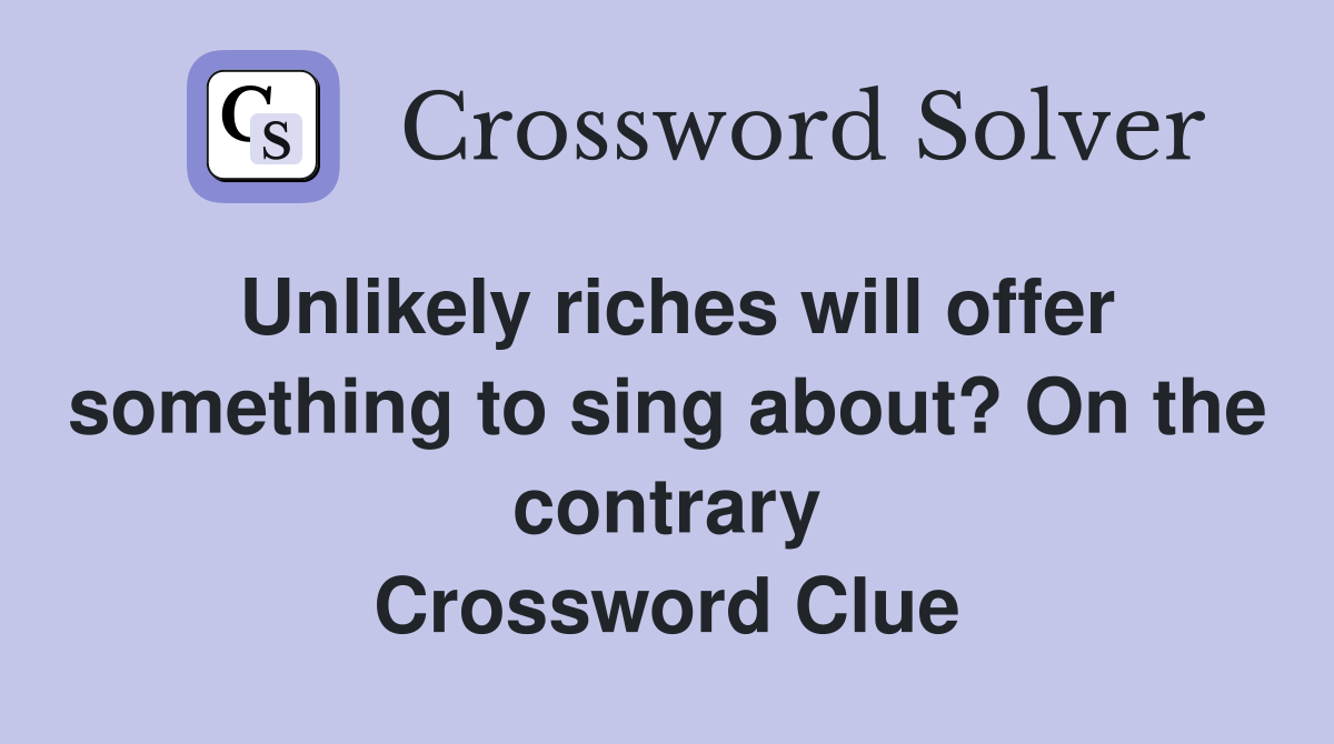 Unlikely riches will offer something to sing about? On the contrary Crossword Clue