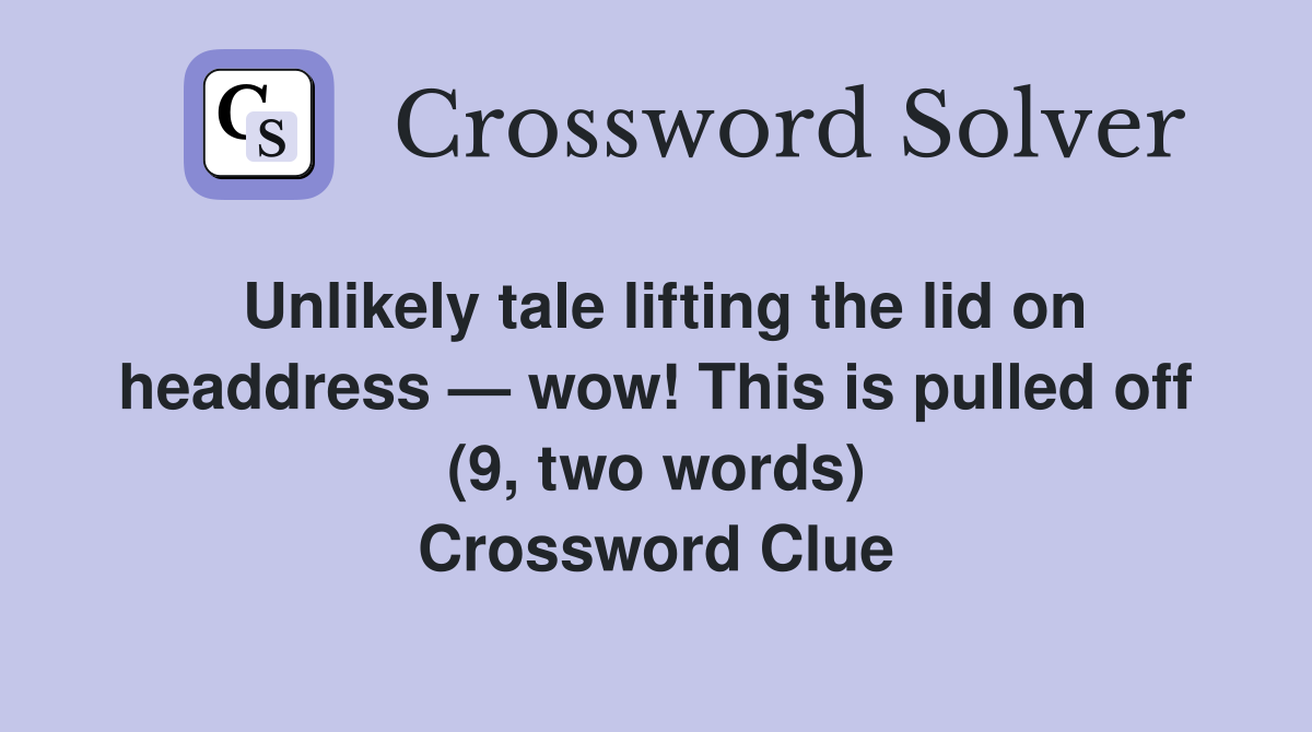 Unlikely tale lifting the lid on headdress — wow! This is pulled off (9, two words) Crossword Clue