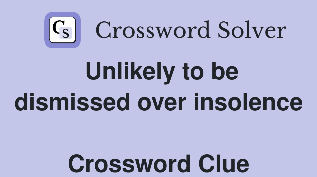 Unlikely to be dismissed over insolence  Crossword Clue