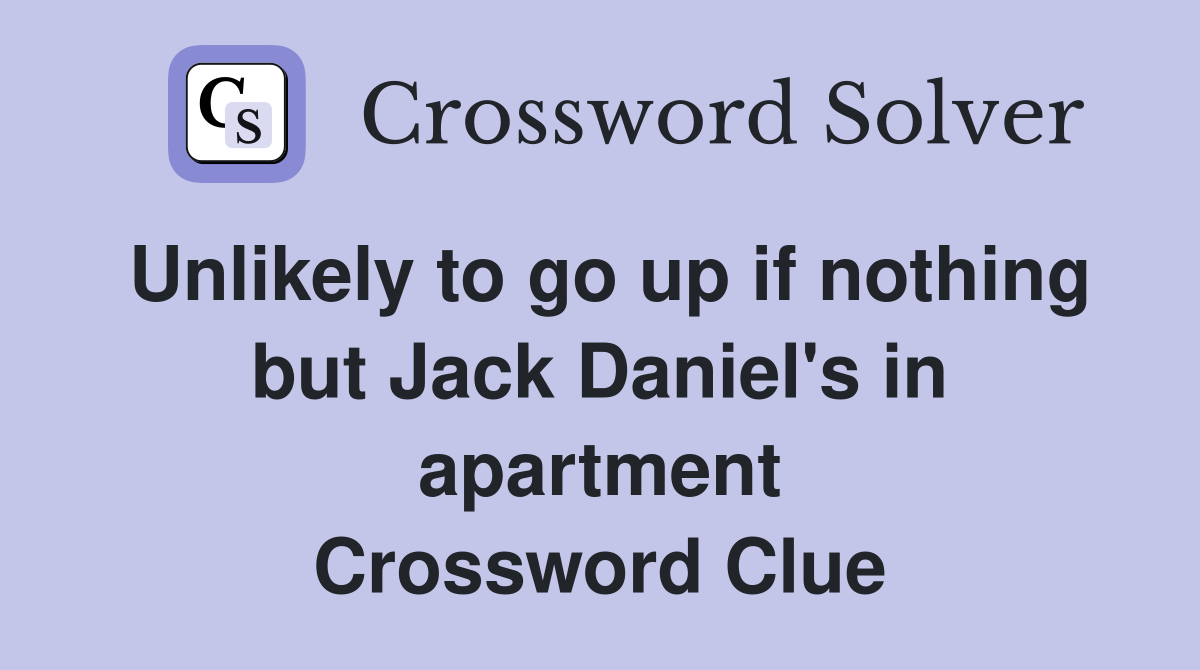 Unlikely to go up if nothing but Jack Daniel's in apartment Crossword Clue