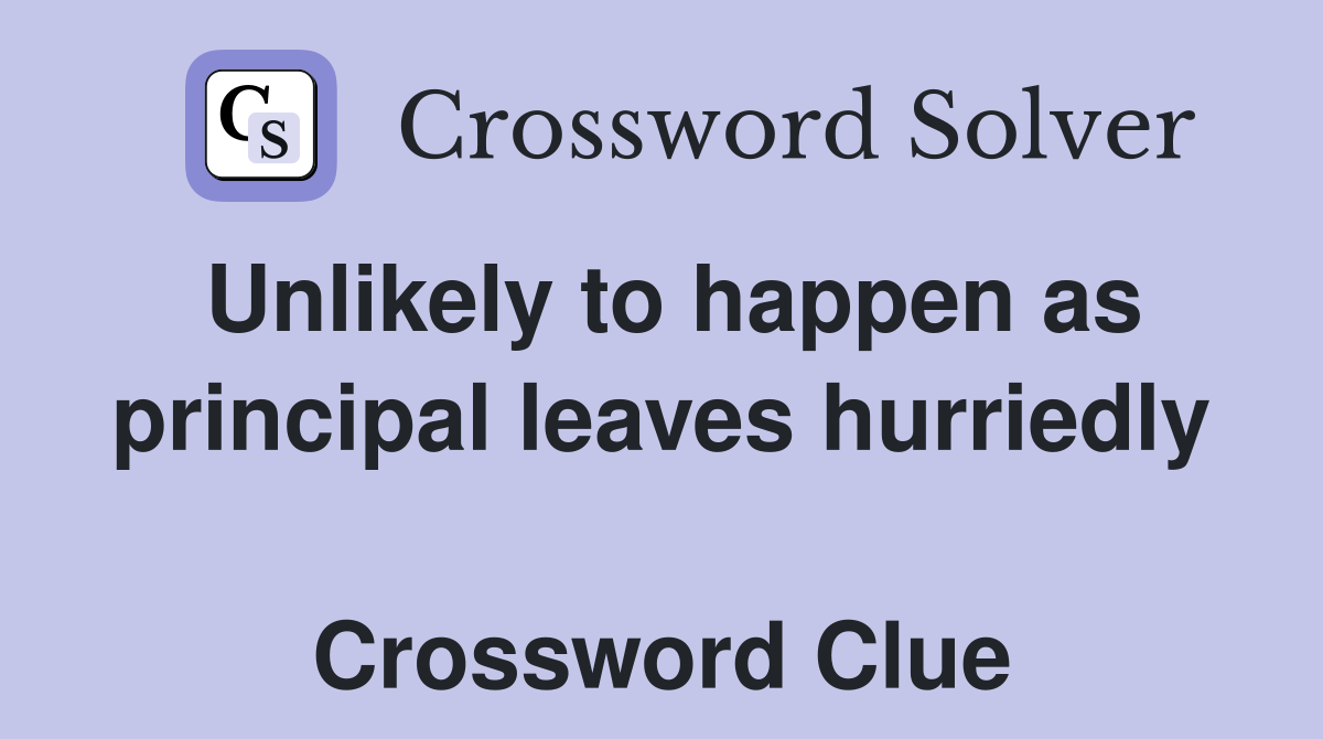Unlikely to happen as principal leaves hurriedly  Crossword Clue