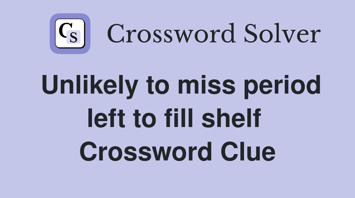 Unlikely to miss period left to fill shelf  Crossword Clue