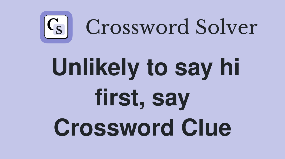 Unlikely to say hi first, say Crossword Clue