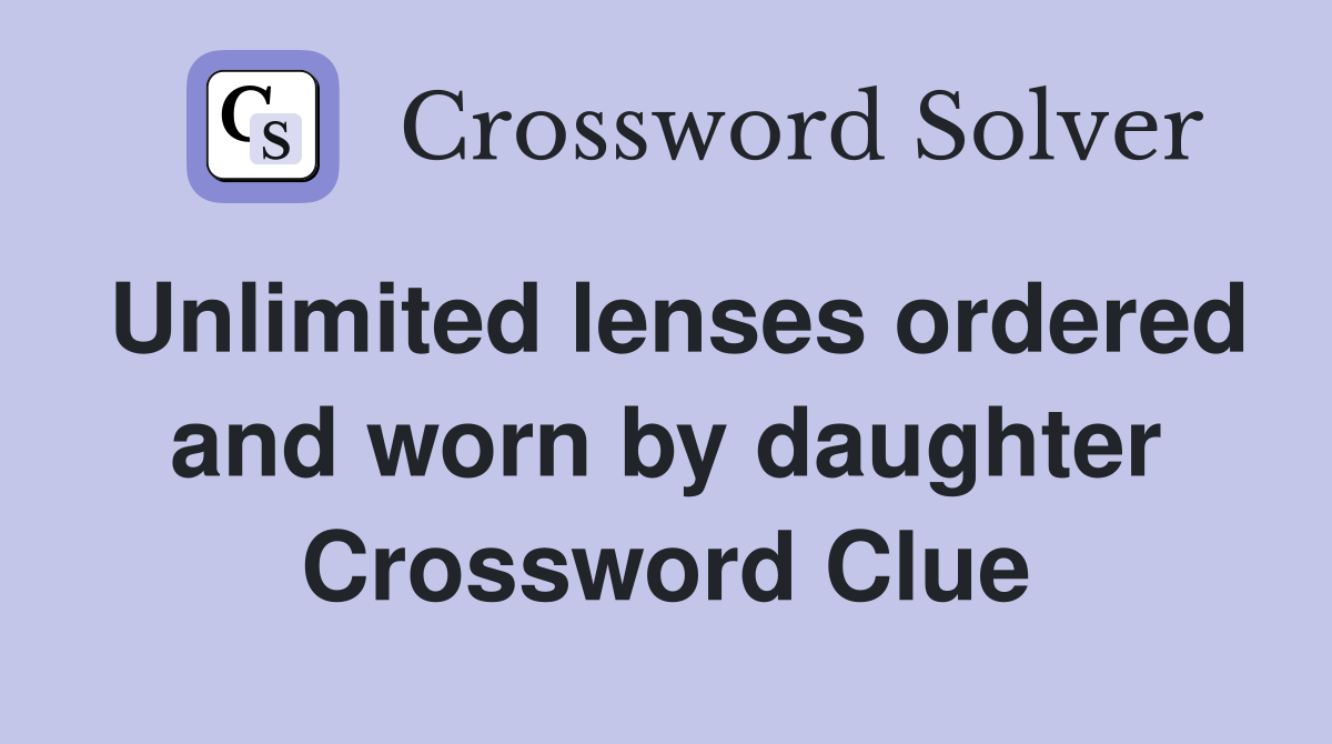 Unlimited lenses ordered and worn by daughter Crossword Clue