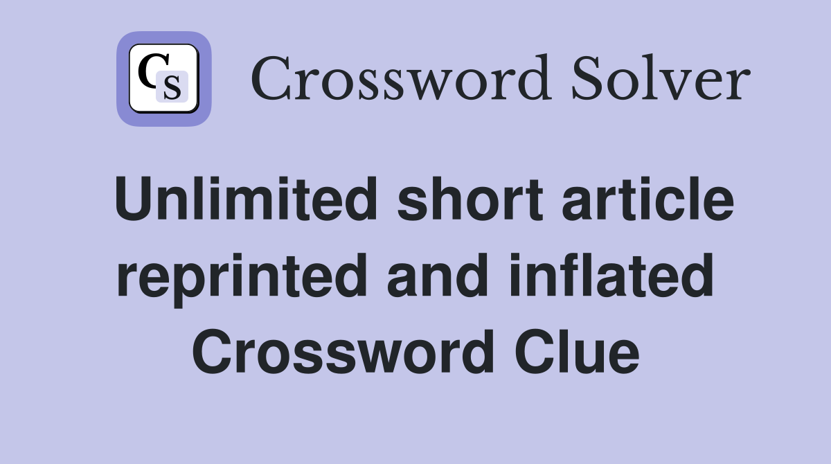 Unlimited short article reprinted and inflated Crossword Clue