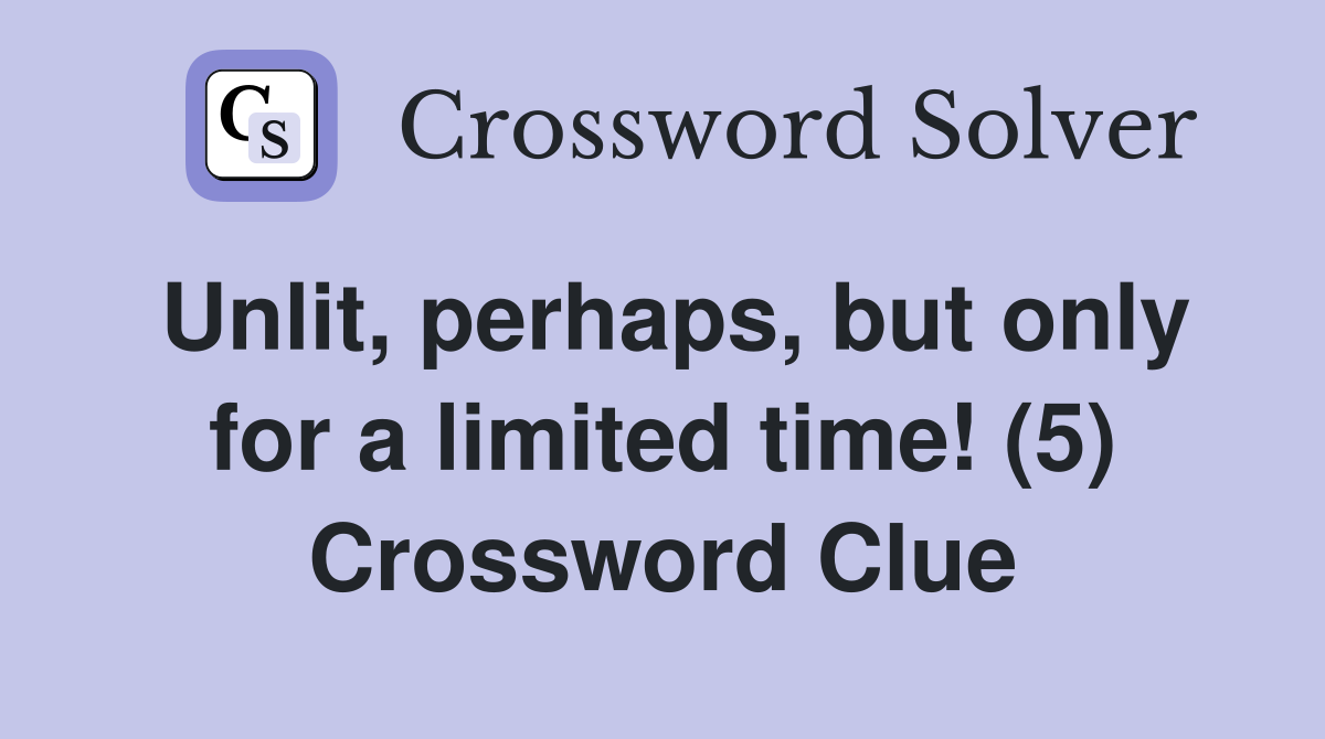Unlit, perhaps, but only for a limited time! (5) Crossword Clue