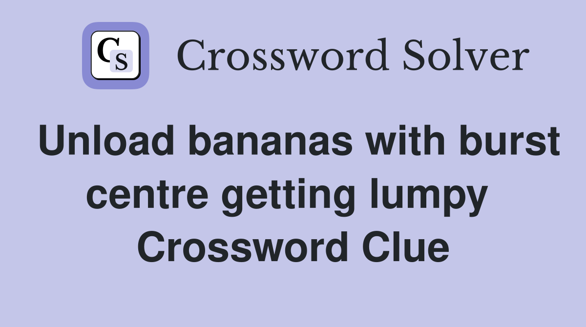 Unload bananas with burst centre getting lumpy  Crossword Clue