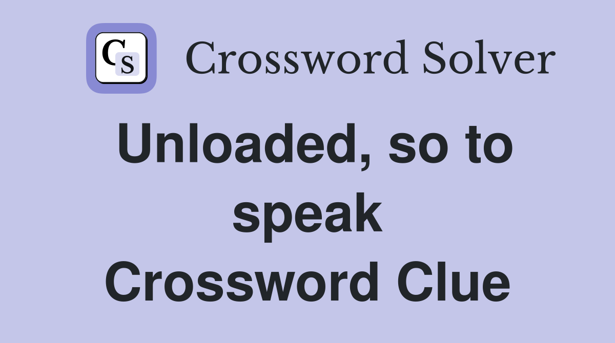 Unloaded, so to speak Crossword Clue