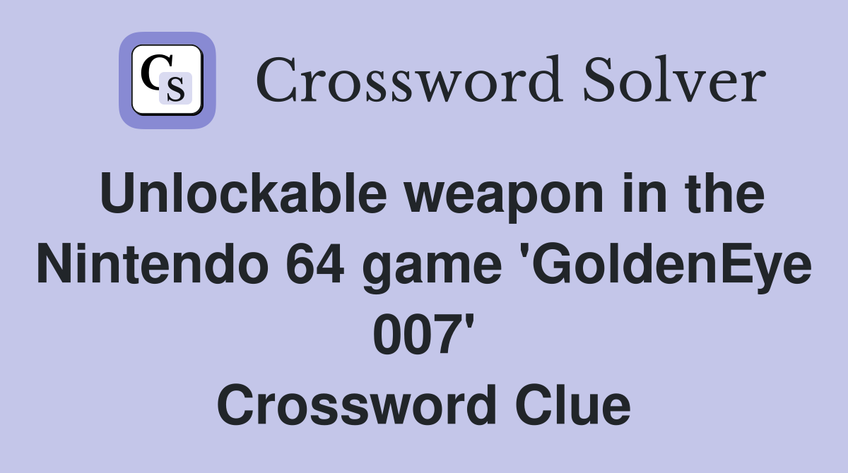 Unlockable weapon in the Nintendo 64 game 'GoldenEye 007' Crossword Clue