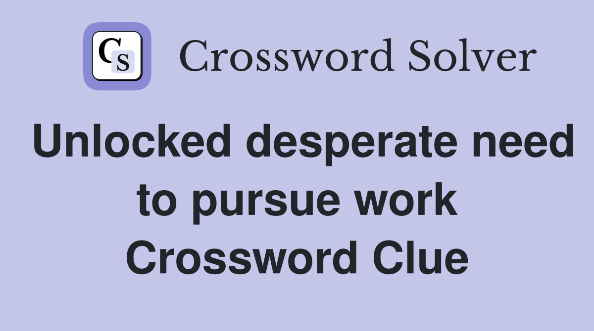 Unlocked desperate need to pursue work Crossword Clue