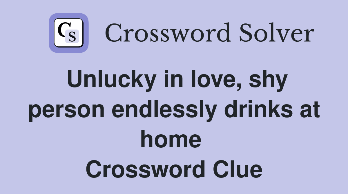 Unlucky in love, shy person endlessly drinks at home  Crossword Clue