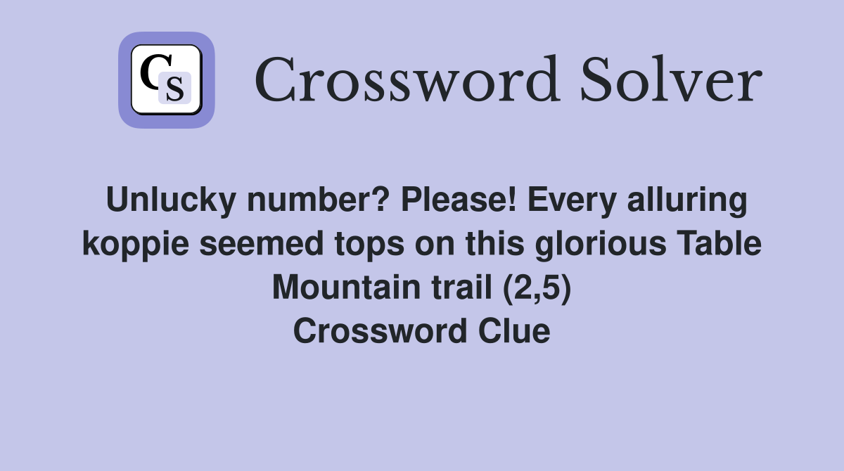 Unlucky number? Please! Every alluring koppie seemed tops on this glorious Table Mountain trail (2,5) Crossword Clue