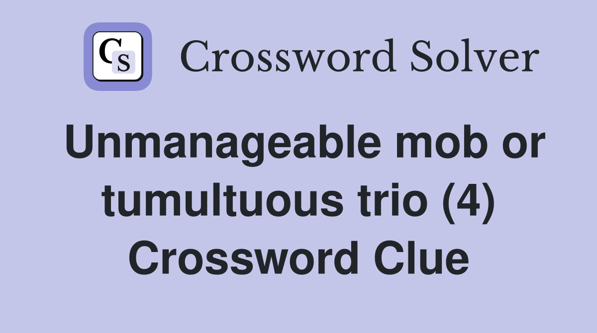 Unmanageable mob or tumultuous trio (4) Crossword Clue