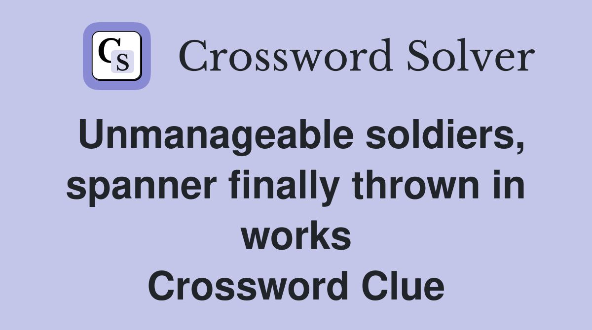 Unmanageable soldiers, spanner finally thrown in works Crossword Clue
