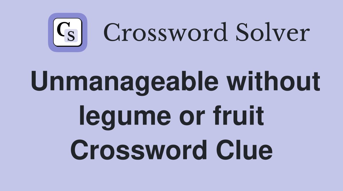 Unmanageable without legume or fruit Crossword Clue
