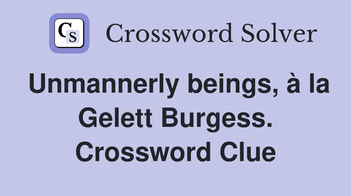 Unmannerly beings, à la Gelett Burgess. Crossword Clue